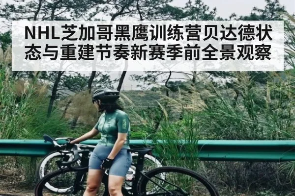 NHL芝加哥黑鹰训练营贝达德状态与重建节奏新赛季前全景观察 - kaiyun