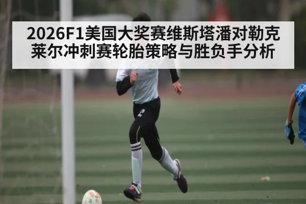 2026F1美国大奖赛维斯塔潘对勒克莱尔冲刺赛轮胎策略与胜负手分析 - kaiyun