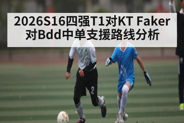 2026S16四强T1对KT Faker对Bdd中单支援路线分析