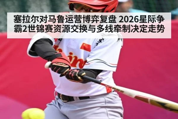塞拉尔对马鲁运营博弈复盘 2026星际争霸2世锦赛资源交换与多线牵制决定走势