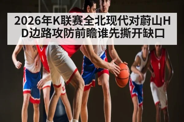 2026年K联赛全北现代对蔚山HD边路攻防前瞻谁先撕开缺口
