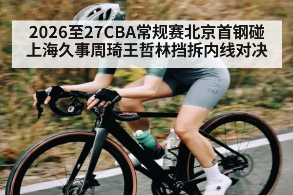 2026至27CBA常规赛北京首钢碰上海久事周琦王哲林挡拆内线对决 - kaiyun